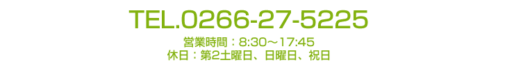 TEL.0266-27-5225　営業時間8：30～17：45　休日第二土曜日、日曜日、祝日